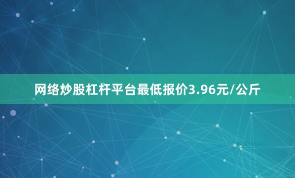 网络炒股杠杆平台最低报价3.96元/公斤
