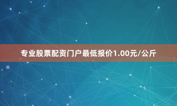 专业股票配资门户最低报价1.00元/公斤