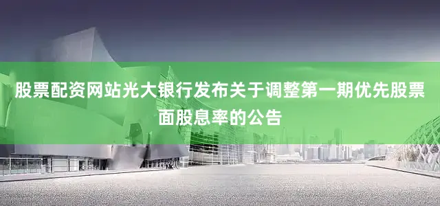 股票配资网站光大银行发布关于调整第一期优先股票面股息率的公告