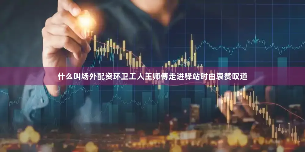 什么叫场外配资环卫工人王师傅走进驿站时由衷赞叹道