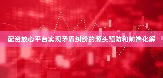 配资放心平台实现矛盾纠纷的源头预防和前端化解