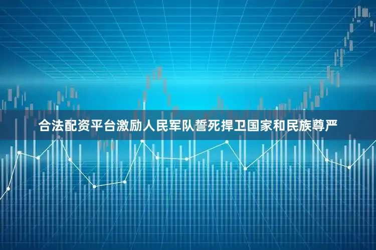 合法配资平台激励人民军队誓死捍卫国家和民族尊严