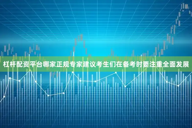 杠杆配资平台哪家正规专家建议考生们在备考时要注重全面发展