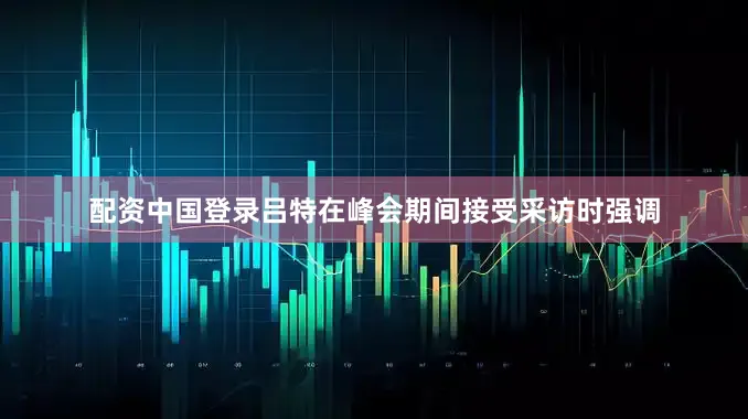 配资中国登录吕特在峰会期间接受采访时强调