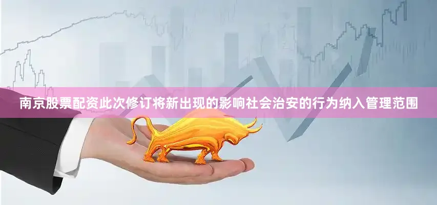 南京股票配资此次修订将新出现的影响社会治安的行为纳入管理范围