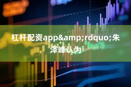 杠杆配资app&rdquo;朱泽峰认为