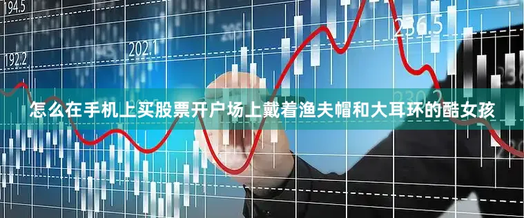 怎么在手机上买股票开户场上戴着渔夫帽和大耳环的酷女孩