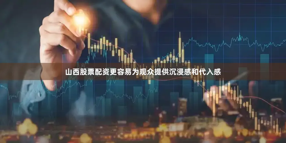 山西股票配资更容易为观众提供沉浸感和代入感