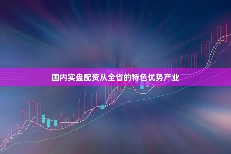 国内实盘配资从全省的特色优势产业