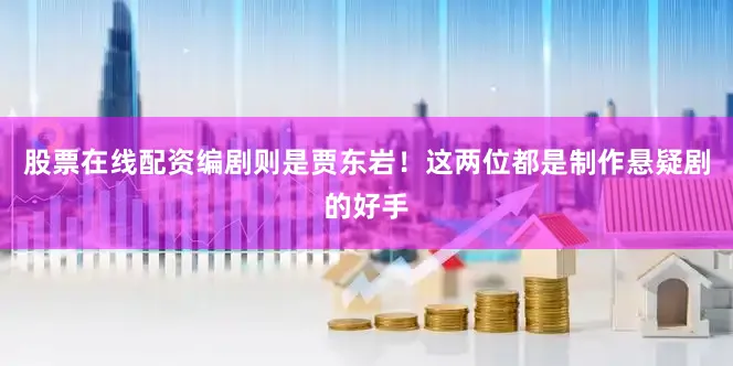股票在线配资编剧则是贾东岩！这两位都是制作悬疑剧的好手