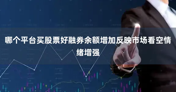 哪个平台买股票好融券余额增加反映市场看空情绪增强