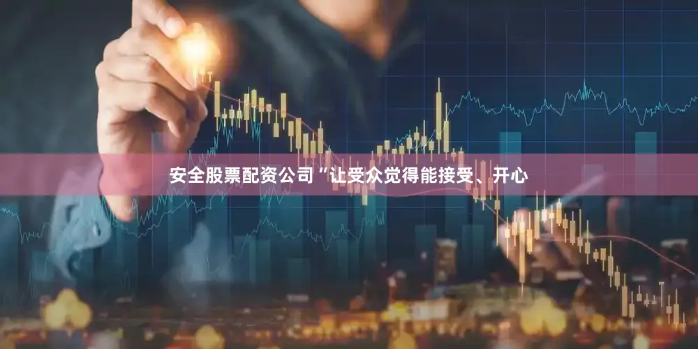 安全股票配资公司“让受众觉得能接受、开心