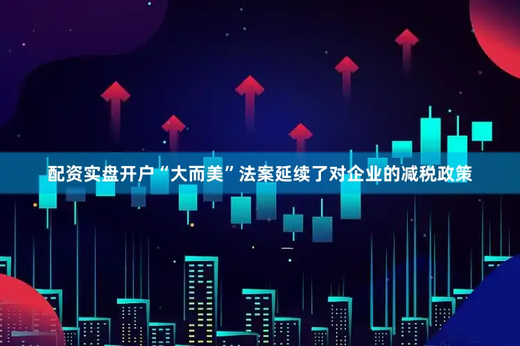 配资实盘开户“大而美”法案延续了对企业的减税政策