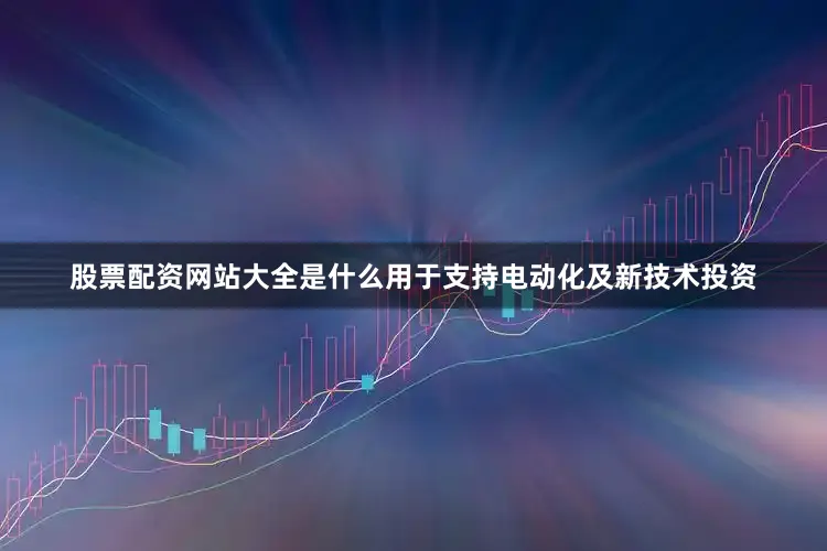 股票配资网站大全是什么用于支持电动化及新技术投资