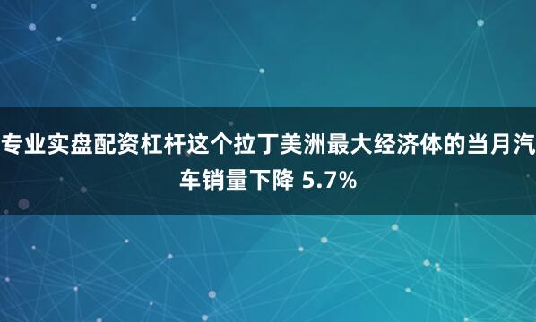 专业实盘配资杠杆这个拉丁美洲最大经济体的当月汽车销量下降 5.7%