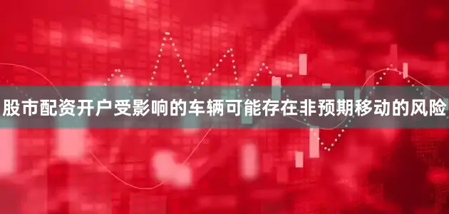 股市配资开户受影响的车辆可能存在非预期移动的风险