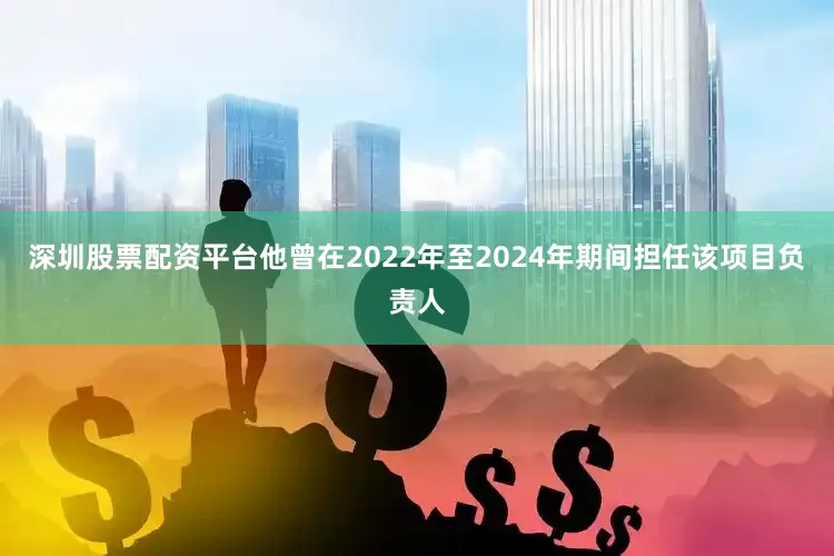 深圳股票配资平台他曾在2022年至2024年期间担任该项目负责人