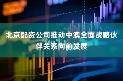 北京配资公司推动中澳全面战略伙伴关系向前发展