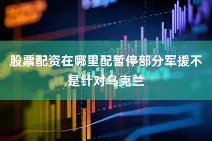 股票配资在哪里配暂停部分军援不是针对乌克兰