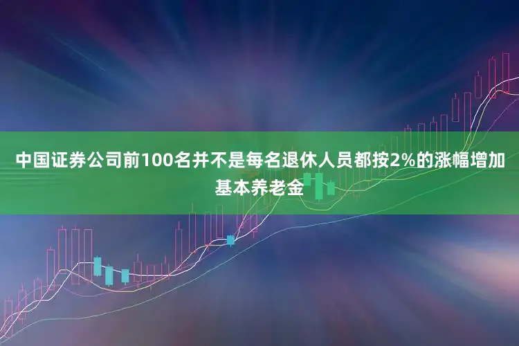 中国证券公司前100名并不是每名退休人员都按2%的涨幅增加基本养老金