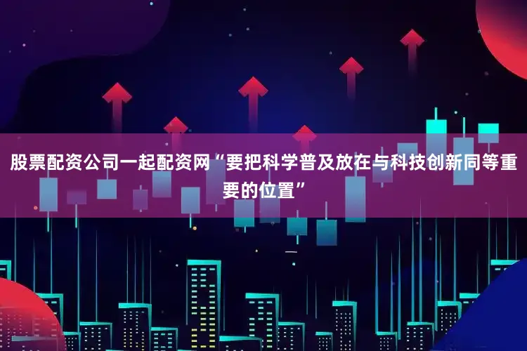 股票配资公司一起配资网“要把科学普及放在与科技创新同等重要的位置”