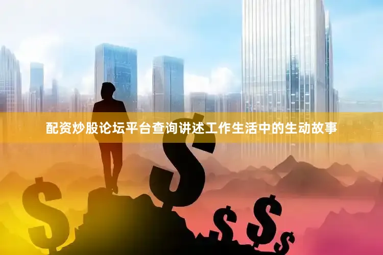 配资炒股论坛平台查询讲述工作生活中的生动故事