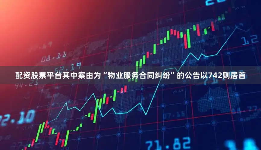 配资股票平台其中案由为“物业服务合同纠纷”的公告以742则居首