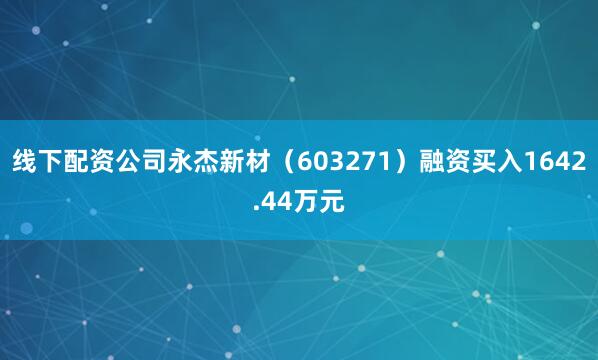 线下配资公司永杰新材（603271）融资买入1642.44万元