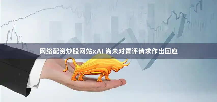 网络配资炒股网站xAI 尚未对置评请求作出回应