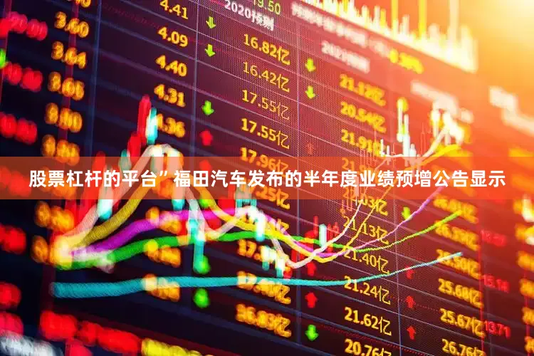 股票杠杆的平台”　　福田汽车发布的半年度业绩预增公告显示