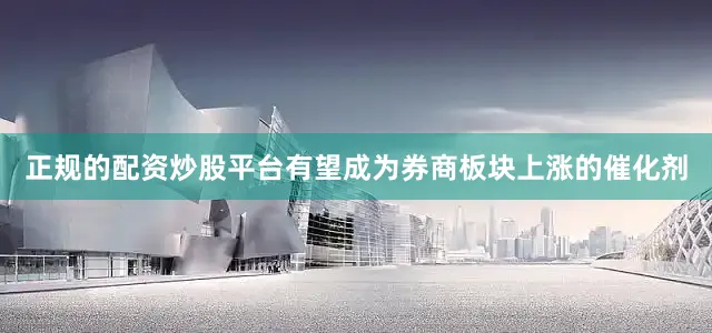 正规的配资炒股平台有望成为券商板块上涨的催化剂