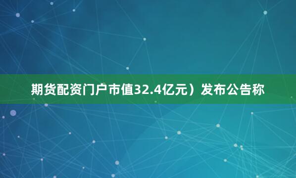 期货配资门户市值32.4亿元）发布公告称