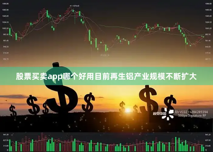 股票买卖app哪个好用目前再生铝产业规模不断扩大