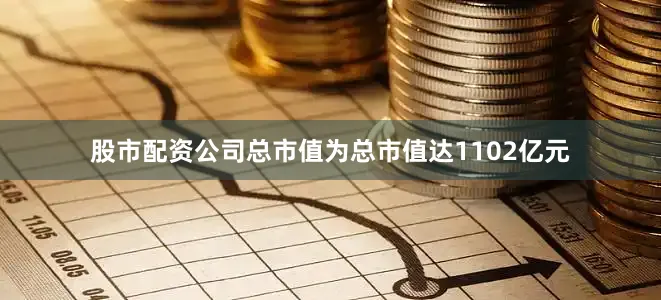 股市配资公司总市值为总市值达1102亿元