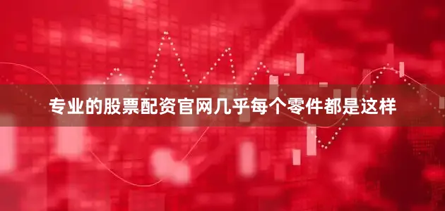 专业的股票配资官网几乎每个零件都是这样