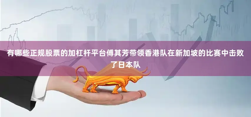 有哪些正规股票的加杠杆平台傅其芳带领香港队在新加坡的比赛中击败了日本队