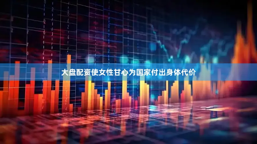大盘配资使女性甘心为国家付出身体代价