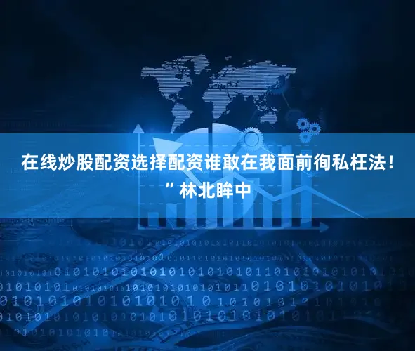 在线炒股配资选择配资谁敢在我面前徇私枉法！”林北眸中
