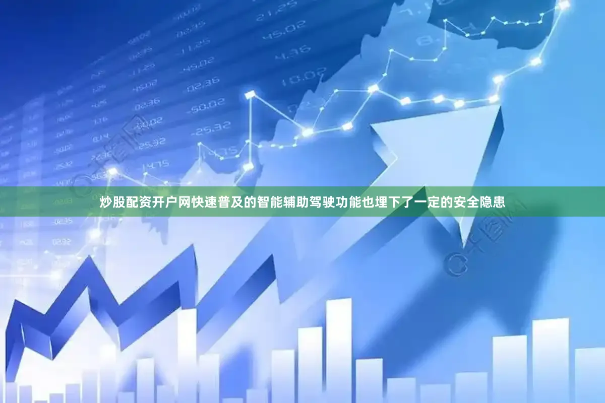 炒股配资开户网快速普及的智能辅助驾驶功能也埋下了一定的安全隐患