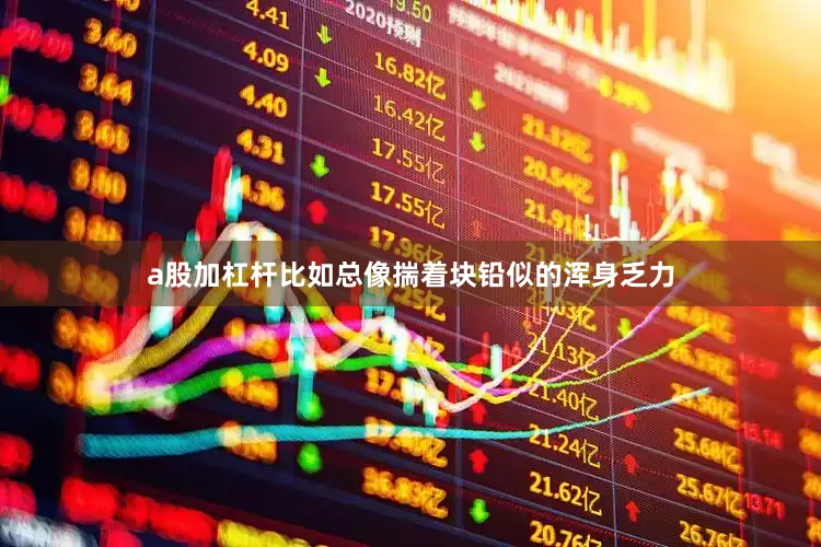 a股加杠杆比如总像揣着块铅似的浑身乏力
