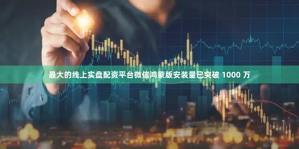 最大的线上实盘配资平台微信鸿蒙版安装量已突破 1000 万
