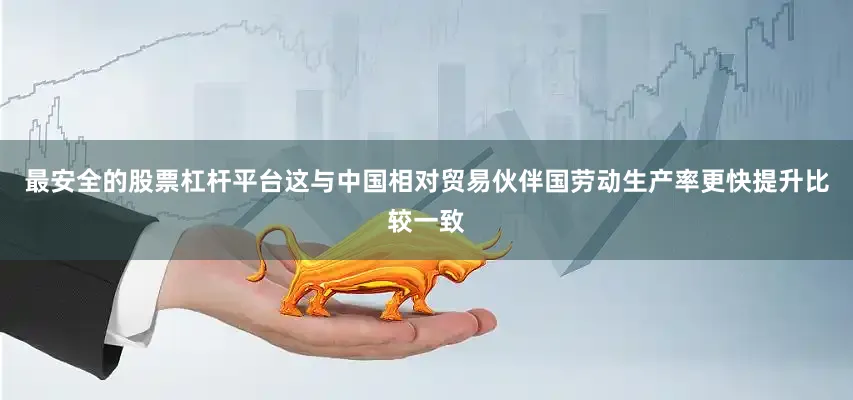 最安全的股票杠杆平台这与中国相对贸易伙伴国劳动生产率更快提升比较一致