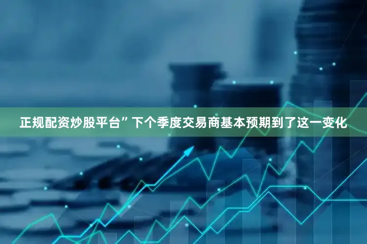 正规配资炒股平台”　　下个季度　　交易商基本预期到了这一变化