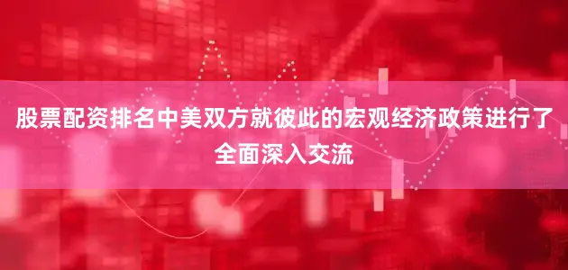 股票配资排名中美双方就彼此的宏观经济政策进行了全面深入交流