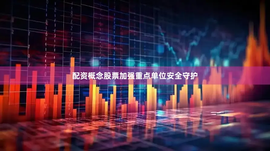 配资概念股票加强重点单位安全守护