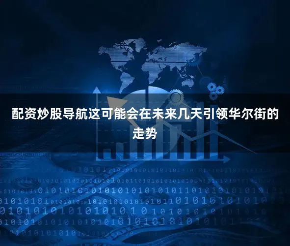 配资炒股导航这可能会在未来几天引领华尔街的走势