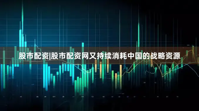 股市配资|股市配资网又持续消耗中国的战略资源