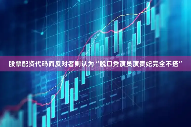股票配资代码而反对者则认为“脱口秀演员演贵妃完全不搭”