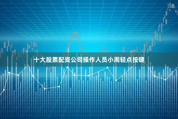 十大股票配资公司操作人员小周轻点按键