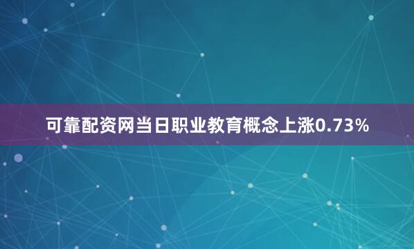 可靠配资网当日职业教育概念上涨0.73%